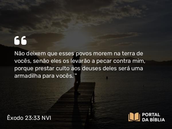 Êxodo 23:33 NVI - Não deixem que esses povos morem na terra de vocês, senão eles os levarão a pecar contra mim, porque prestar culto aos deuses deles será uma armadilha para vocês. 