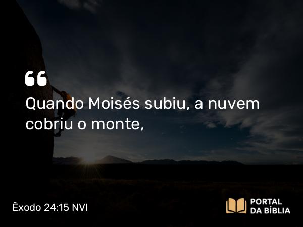 Êxodo 24:15 NVI - Quando Moisés subiu, a nuvem cobriu o monte,