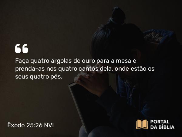 Êxodo 25:26 NVI - Faça quatro argolas de ouro para a mesa e prenda-as nos quatro cantos dela, onde estão os seus quatro pés.