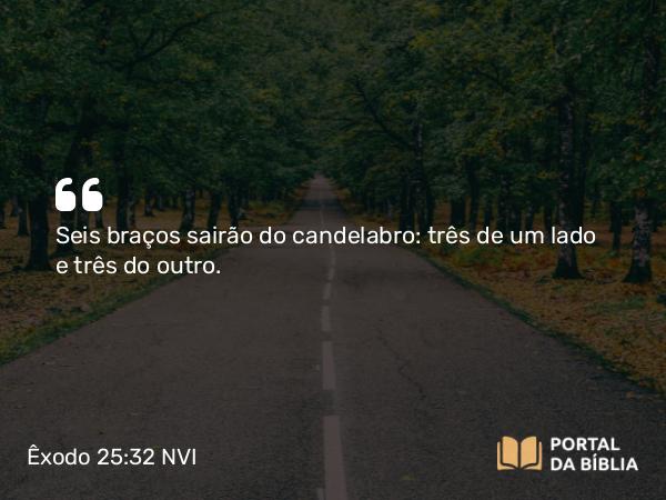 Êxodo 25:32 NVI - Seis braços sairão do candelabro: três de um lado e três do outro.