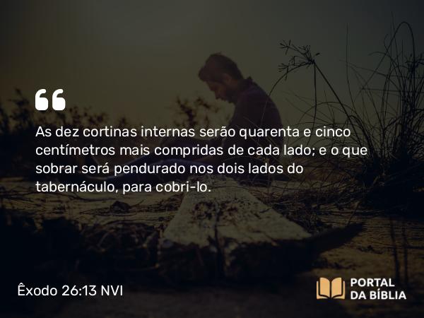 Êxodo 26:13 NVI - As dez cortinas internas serão quarenta e cinco centímetros mais compridas de cada lado; e o que sobrar será pendurado nos dois lados do tabernáculo, para cobri-lo.