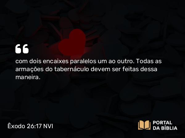 Êxodo 26:17 NVI - com dois encaixes paralelos um ao outro. Todas as armações do tabernáculo devem ser feitas dessa maneira.