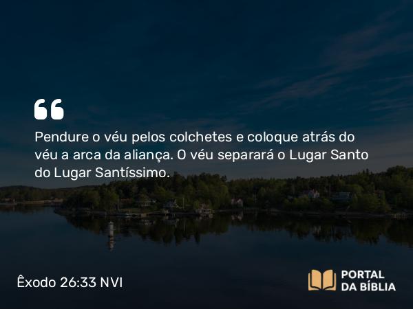 Êxodo 26:33 NVI - Pendure o véu pelos colchetes e coloque atrás do véu a arca da aliança. O véu separará o Lugar Santo do Lugar Santíssimo.