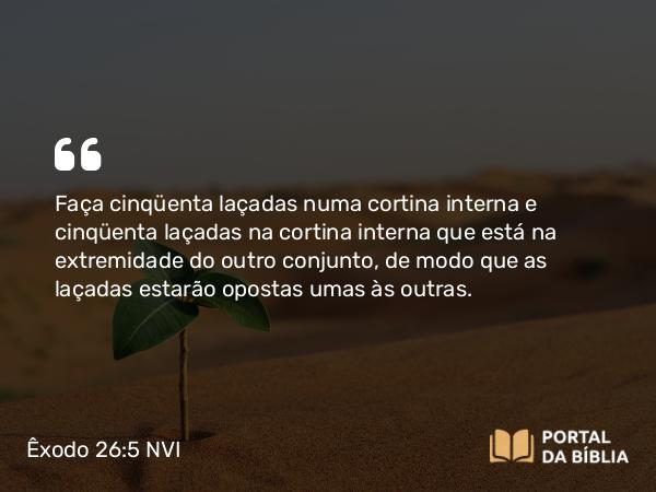 Êxodo 26:5 NVI - Faça cinqüenta laçadas numa cortina interna e cinqüenta laçadas na cortina interna que está na extremidade do outro conjunto, de modo que as laçadas estarão opostas umas às outras.