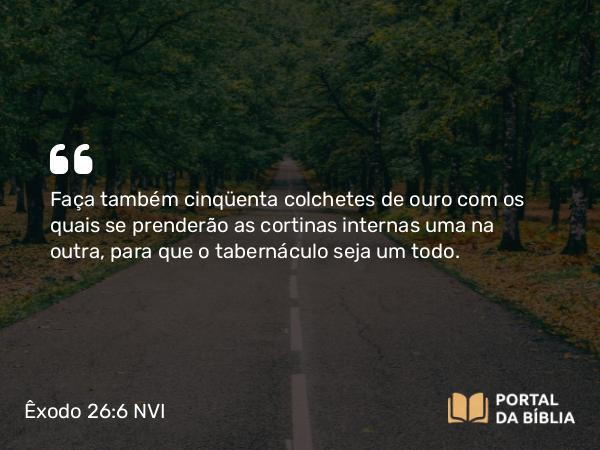 Êxodo 26:6 NVI - Faça também cinqüenta colchetes de ouro com os quais se prenderão as cortinas internas uma na outra, para que o tabernáculo seja um todo.