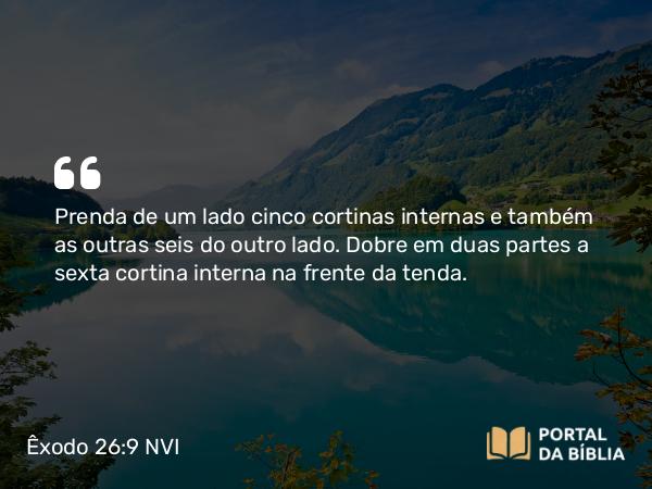 Êxodo 26:9 NVI - Prenda de um lado cinco cortinas internas e também as outras seis do outro lado. Dobre em duas partes a sexta cortina interna na frente da tenda.