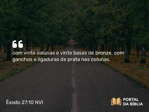 Êxodo 27:10 NVI - com vinte colunas e vinte bases de bronze, com ganchos e ligaduras de prata nas colunas.