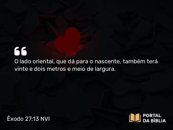 Êxodo 27:13 NVI - O lado oriental, que dá para o nascente, também terá vinte e dois metros e meio de largura.