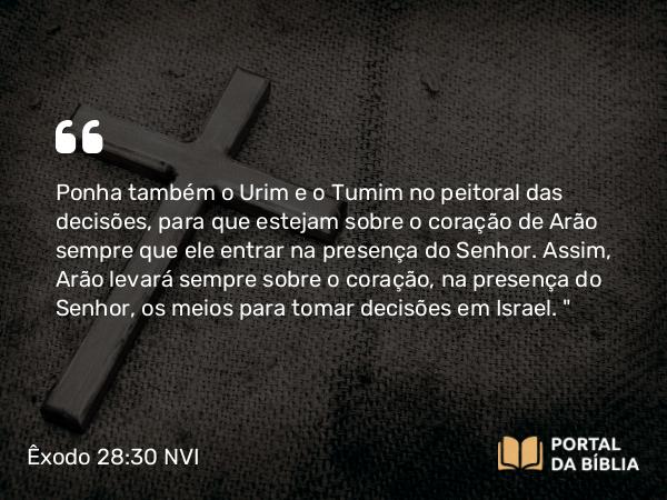 Êxodo 28:30 NVI - Ponha também o Urim e o Tumim no peitoral das decisões, para que estejam sobre o coração de Arão sempre que ele entrar na presença do Senhor. Assim, Arão levará sempre sobre o coração, na presença do Senhor, os meios para tomar decisões em Israel. 