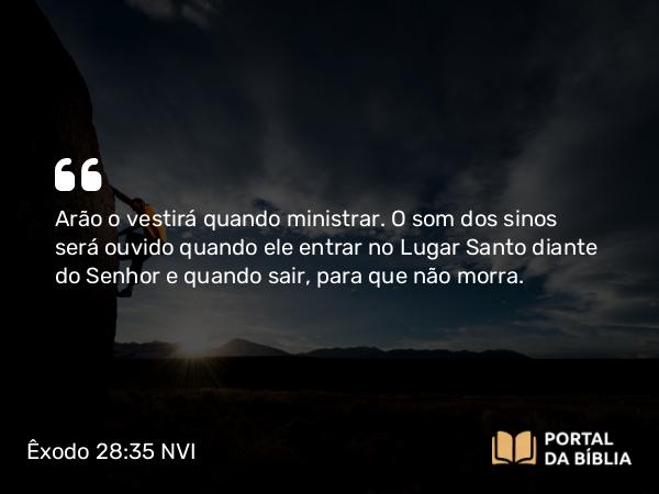 Êxodo 28:35 NVI - Arão o vestirá quando ministrar. O som dos sinos será ouvido quando ele entrar no Lugar Santo diante do Senhor e quando sair, para que não morra.