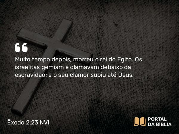 Êxodo 2:23-25 NVI - Muito tempo depois, morreu o rei do Egito. Os israelitas gemiam e clamavam debaixo da escravidão; e o seu clamor subiu até Deus.