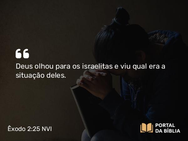 Êxodo 2:25 NVI - Deus olhou para os israelitas e viu qual era a situação deles.