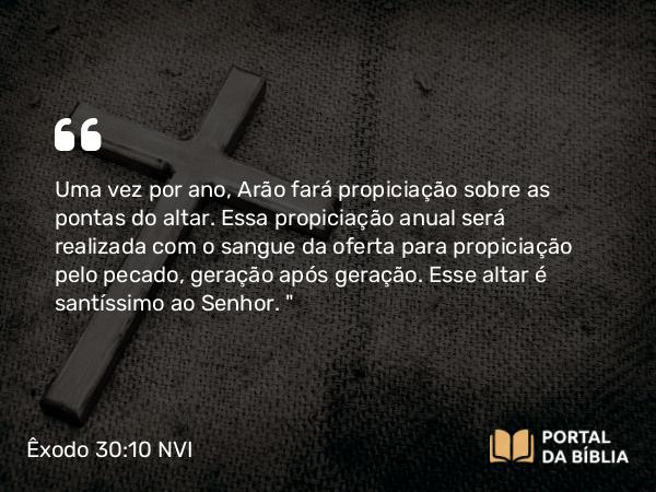 Êxodo 30:10 NVI - Uma vez por ano, Arão fará propiciação sobre as pontas do altar. Essa propiciação anual será realizada com o sangue da oferta para propiciação pelo pecado, geração após geração. Esse altar é santíssimo ao Senhor. 