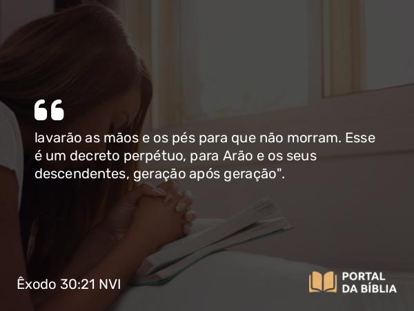 Êxodo 30:21 NVI - lavarão as mãos e os pés para que não morram. Esse é um decreto perpétuo, para Arão e os seus descendentes, geração após geração