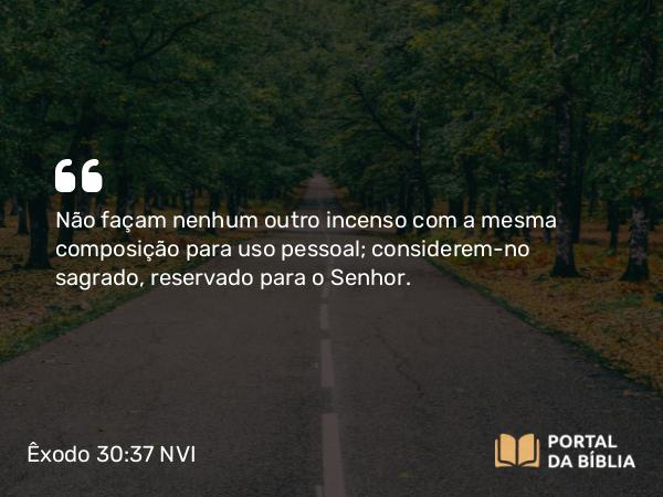 Êxodo 30:37 NVI - Não façam nenhum outro incenso com a mesma composição para uso pessoal; considerem-no sagrado, reservado para o Senhor.