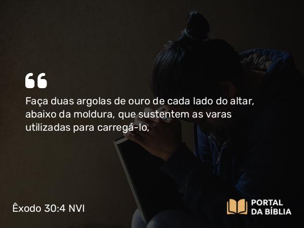 Êxodo 30:4 NVI - Faça duas argolas de ouro de cada lado do altar, abaixo da moldura, que sustentem as varas utilizadas para carregá-lo,