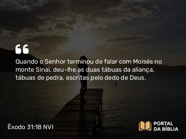 Êxodo 31:18 NVI - Quando o Senhor terminou de falar com Moisés no monte Sinai, deu-lhe as duas tábuas da aliança, tábuas de pedra, escritas pelo dedo de Deus.