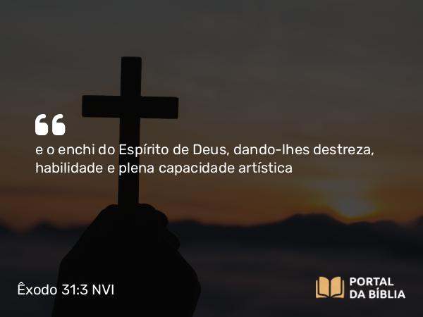 Êxodo 31:3-5 NVI - e o enchi do Espírito de Deus, dando-lhes destreza, habilidade e plena capacidade artística