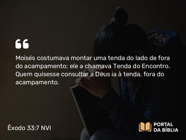 Êxodo 33:7 NVI - Moisés costumava montar uma tenda do lado de fora do acampamento; ele a chamava Tenda do Encontro. Quem quisesse consultar a Deus ia à tenda, fora do acampamento.