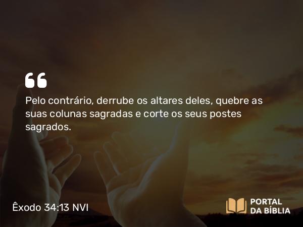 Êxodo 34:13 NVI - Pelo contrário, derrube os altares deles, quebre as suas colunas sagradas e corte os seus postes sagrados.