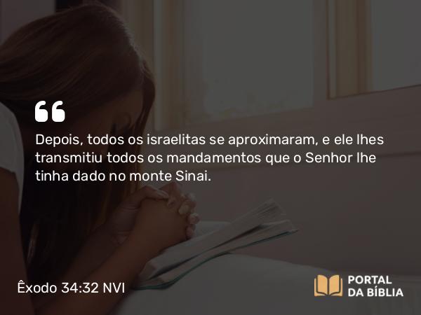 Êxodo 34:32 NVI - Depois, todos os israelitas se aproximaram, e ele lhes transmitiu todos os mandamentos que o Senhor lhe tinha dado no monte Sinai.