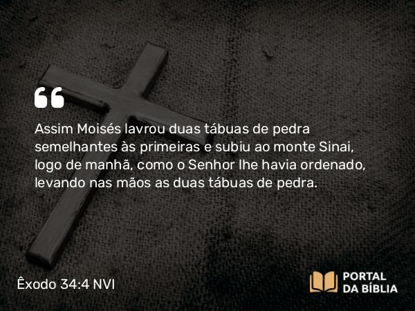 Êxodo 34:4 NVI - Assim Moisés lavrou duas tábuas de pedra semelhantes às primeiras e subiu ao monte Sinai, logo de manhã, como o Senhor lhe havia ordenado, levando nas mãos as duas tábuas de pedra.