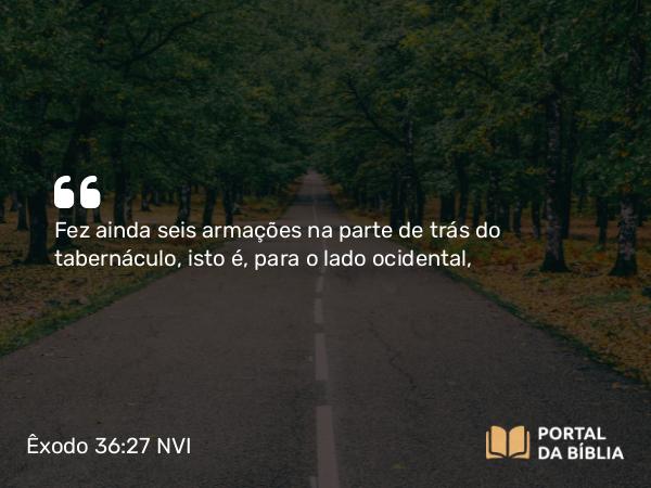 Êxodo 36:27 NVI - Fez ainda seis armações na parte de trás do tabernáculo, isto é, para o lado ocidental,