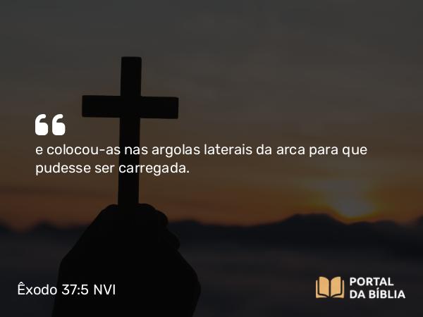 Êxodo 37:5 NVI - e colocou-as nas argolas laterais da arca para que pudesse ser carregada.