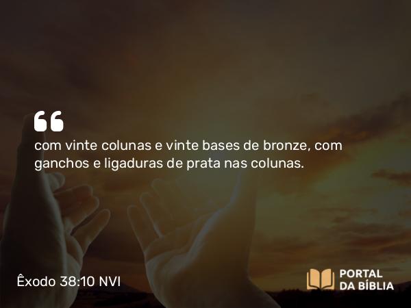 Êxodo 38:10 NVI - com vinte colunas e vinte bases de bronze, com ganchos e ligaduras de prata nas colunas.