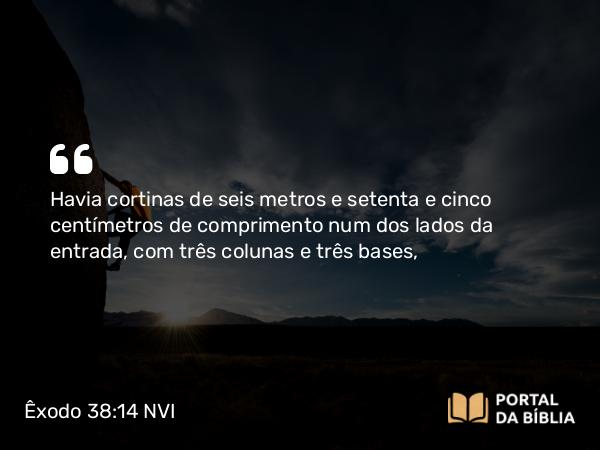 Êxodo 38:14 NVI - Havia cortinas de seis metros e setenta e cinco centímetros de comprimento num dos lados da entrada, com três colunas e três bases,