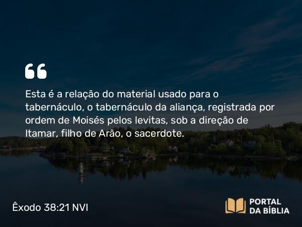 Êxodo 38:21 NVI - Esta é a relação do material usado para o tabernáculo, o tabernáculo da aliança, registrada por ordem de Moisés pelos levitas, sob a direção de Itamar, filho de Arão, o sacerdote.