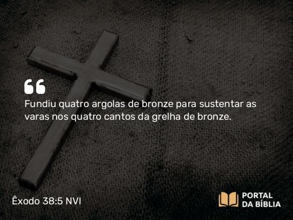 Êxodo 38:5 NVI - Fundiu quatro argolas de bronze para sustentar as varas nos quatro cantos da grelha de bronze.