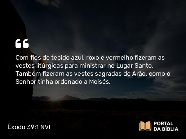 Êxodo 39:1-31 NVI - Com fios de tecido azul, roxo e vermelho fizeram as vestes litúrgicas para ministrar no Lugar Santo. Também fizeram as vestes sagradas de Arão, como o Senhor tinha ordenado a Moisés.