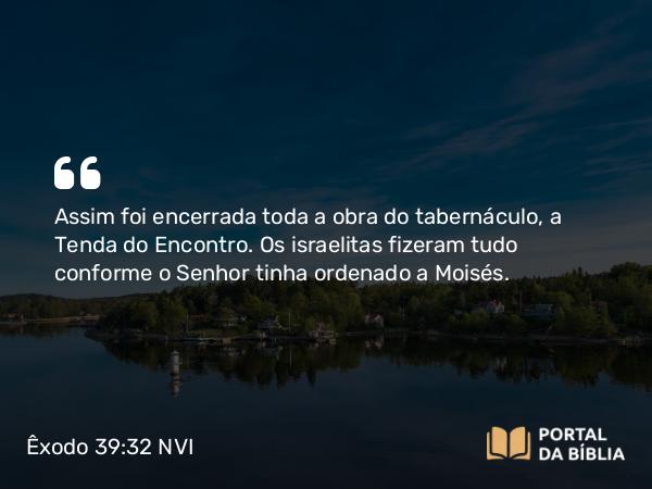 Êxodo 39:32-43 NVI - Assim foi encerrada toda a obra do tabernáculo, a Tenda do Encontro. Os israelitas fizeram tudo conforme o Senhor tinha ordenado a Moisés.