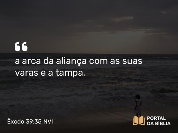 Êxodo 39:35 NVI - a arca da aliança com as suas varas e a tampa,