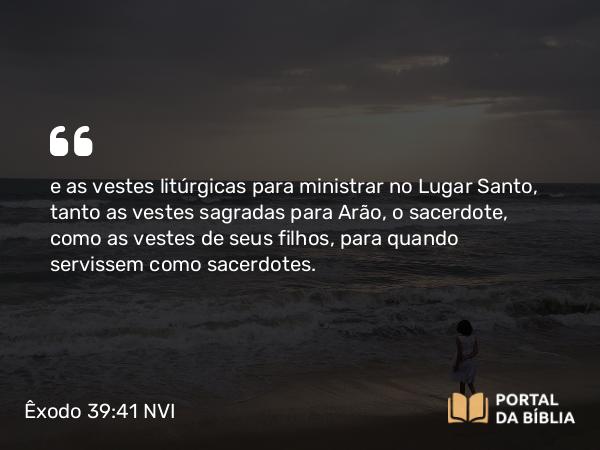 Êxodo 39:41 NVI - e as vestes litúrgicas para ministrar no Lugar Santo, tanto as vestes sagradas para Arão, o sacerdote, como as vestes de seus filhos, para quando servissem como sacerdotes.