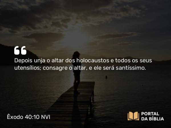 Êxodo 40:10 NVI - Depois unja o altar dos holocaustos e todos os seus utensílios; consagre o altar, e ele será santíssimo.