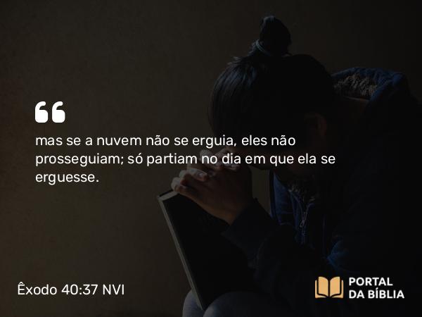 Êxodo 40:37 NVI - mas se a nuvem não se erguia, eles não prosseguiam; só partiam no dia em que ela se erguesse.