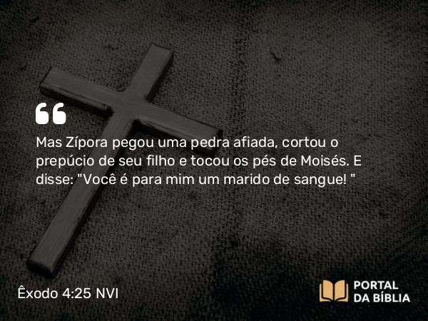 Êxodo 4:25 NVI - Mas Zípora pegou uma pedra afiada, cortou o prepúcio de seu filho e tocou os pés de Moisés. E disse: 