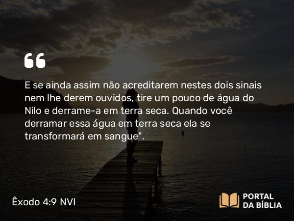 Êxodo 4:9 NVI - E se ainda assim não acreditarem nestes dois sinais nem lhe derem ouvidos, tire um pouco de água do Nilo e derrame-a em terra seca. Quando você derramar essa água em terra seca ela se transformará em sangue