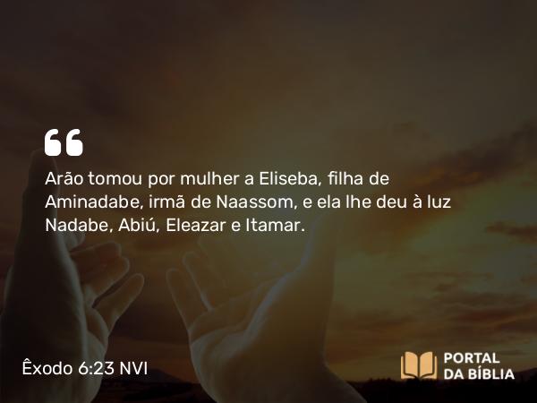 Êxodo 6:23 NVI - Arão tomou por mulher a Eliseba, filha de Aminadabe, irmã de Naassom, e ela lhe deu à luz Nadabe, Abiú, Eleazar e Itamar.