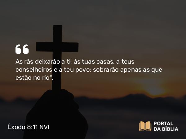 Êxodo 8:11 NVI - As rãs deixarão a ti, às tuas casas, a teus conselheiros e a teu povo; sobrarão apenas as que estão no rio