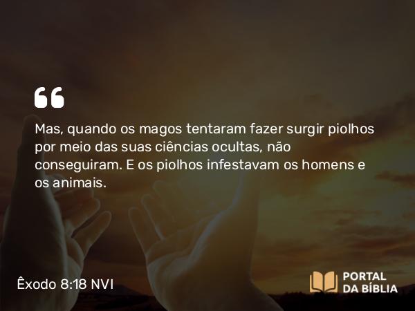 Êxodo 8:18 NVI - Mas, quando os magos tentaram fazer surgir piolhos por meio das suas ciências ocultas, não conseguiram. E os piolhos infestavam os homens e os animais.