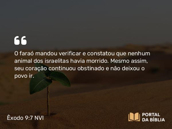 Êxodo 9:7 NVI - O faraó mandou verificar e constatou que nenhum animal dos israelitas havia morrido. Mesmo assim, seu coração continuou obstinado e não deixou o povo ir.