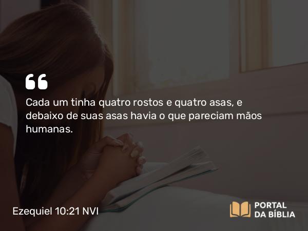 Ezequiel 10:21 NVI - Cada um tinha quatro rostos e quatro asas, e debaixo de suas asas havia o que pareciam mãos humanas.