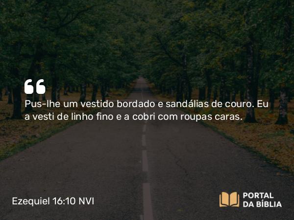 Ezequiel 16:10 NVI - Pus-lhe um vestido bordado e sandálias de couro. Eu a vesti de linho fino e a cobri com roupas caras.