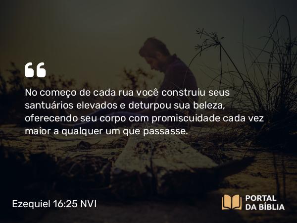 Ezequiel 16:25-28 NVI - No começo de cada rua você construiu seus santuários elevados e deturpou sua beleza, oferecendo seu corpo com promiscuidade cada vez maior a qualquer um que passasse.