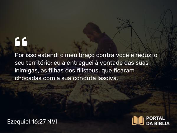 Ezequiel 16:27 NVI - Por isso estendi o meu braço contra você e reduzi o seu território; eu a entreguei à vontade das suas inimigas, as filhas dos filisteus, que ficaram chocadas com a sua conduta lasciva.