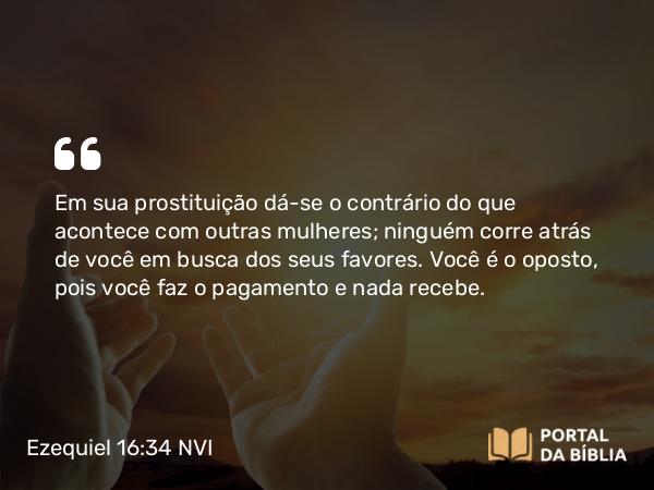 Ezequiel 16:34 NVI - Em sua prostituição dá-se o contrário do que acontece com outras mulheres; ninguém corre atrás de você em busca dos seus favores. Você é o oposto, pois você faz o pagamento e nada recebe.