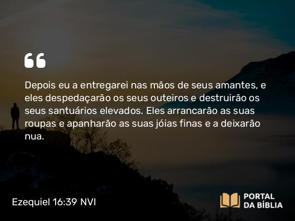 Ezequiel 16:39 NVI - Depois eu a entregarei nas mãos de seus amantes, e eles despedaçarão os seus outeiros e destruirão os seus santuários elevados. Eles arrancarão as suas roupas e apanharão as suas jóias finas e a deixarão nua.